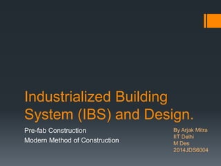 Industrialized Building
System (IBS) and Design.
Pre-fab Construction
Modern Method of Construction
By Arjak Mitra
IIT Delhi
M Des
2014JDS6004
 