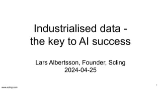 www.scling.com
Industrialised data -
the key to AI success
Lars Albertsson, Founder, Scling
2024-04-25
1
 