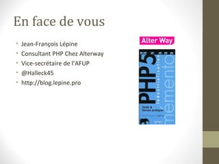En face de vous
•   Jean-François Lépine
•   Consultant PHP Chez Alterway
•   Vice-secrétaire de l’AFUP
•   @Halleck45
•   http://blog.lepine.pro
 
