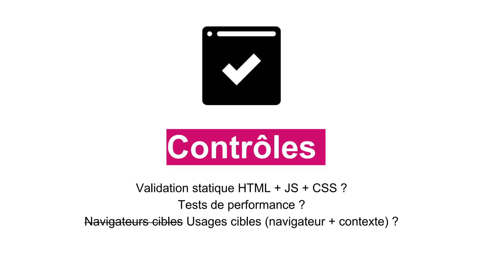 Contrôles
Validation statique HTML + JS + CSS ?
Tests de performance ?
Navigateurs cibles Usages cibles (navigateur + contexte) ?
 