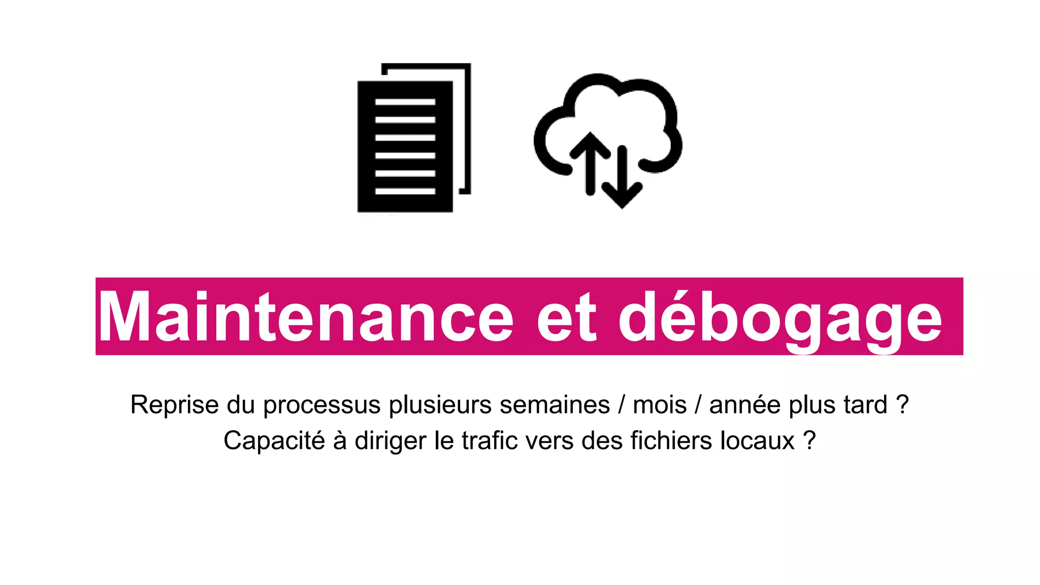 Maintenance et débogage
Reprise du processus plusieurs semaines / mois / année plus tard ?
Capacité à diriger le trafic vers des fichiers locaux ?
 