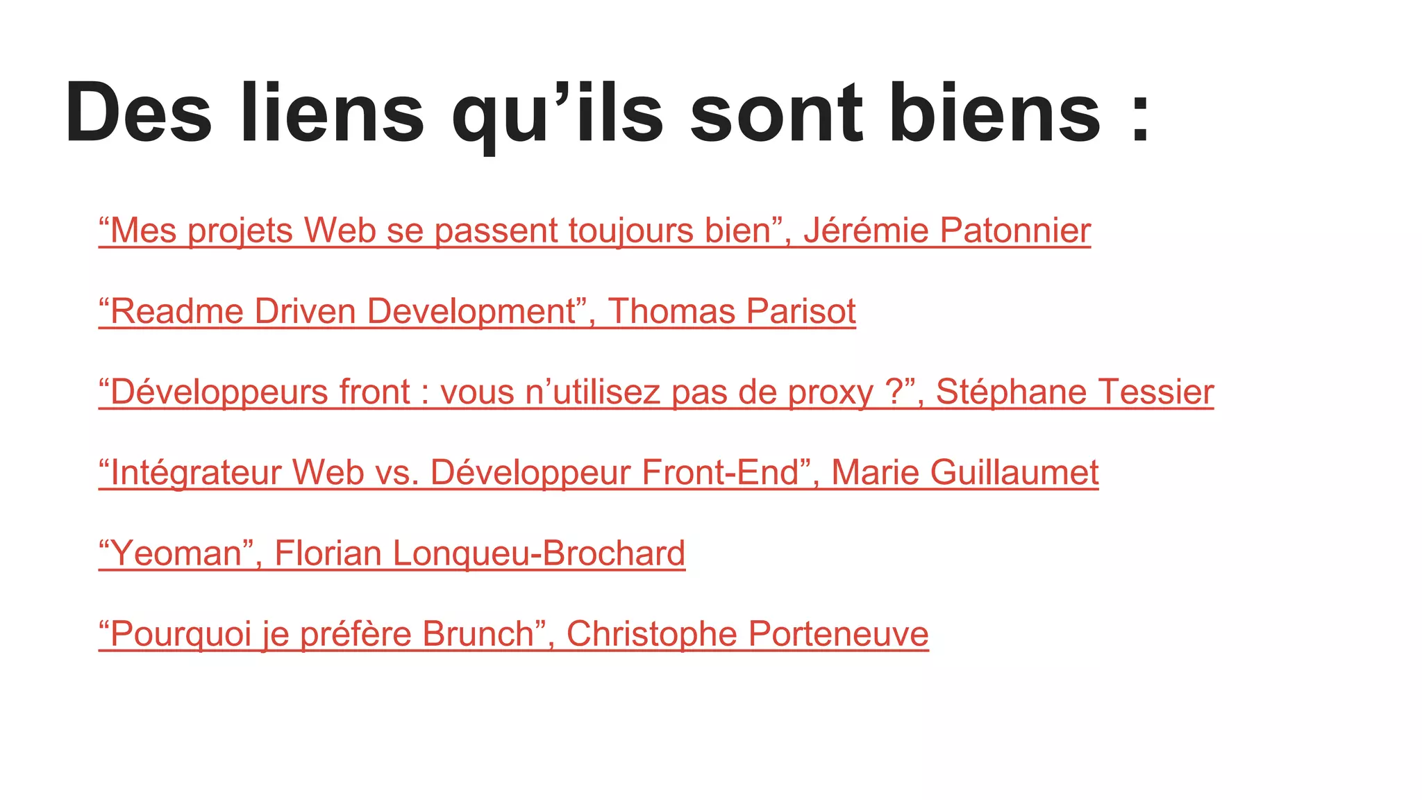 Des liens qu’ils sont biens :
“Mes projets Web se passent toujours bien”, Jérémie Patonnier
“Readme Driven Development”, Thomas Parisot
“Développeurs front : vous n’utilisez pas de proxy ?”, Stéphane Tessier
“Intégrateur Web vs. Développeur Front-End”, Marie Guillaumet
“Yeoman”, Florian Lonqueu-Brochard
“Pourquoi je préfère Brunch”, Christophe Porteneuve
 