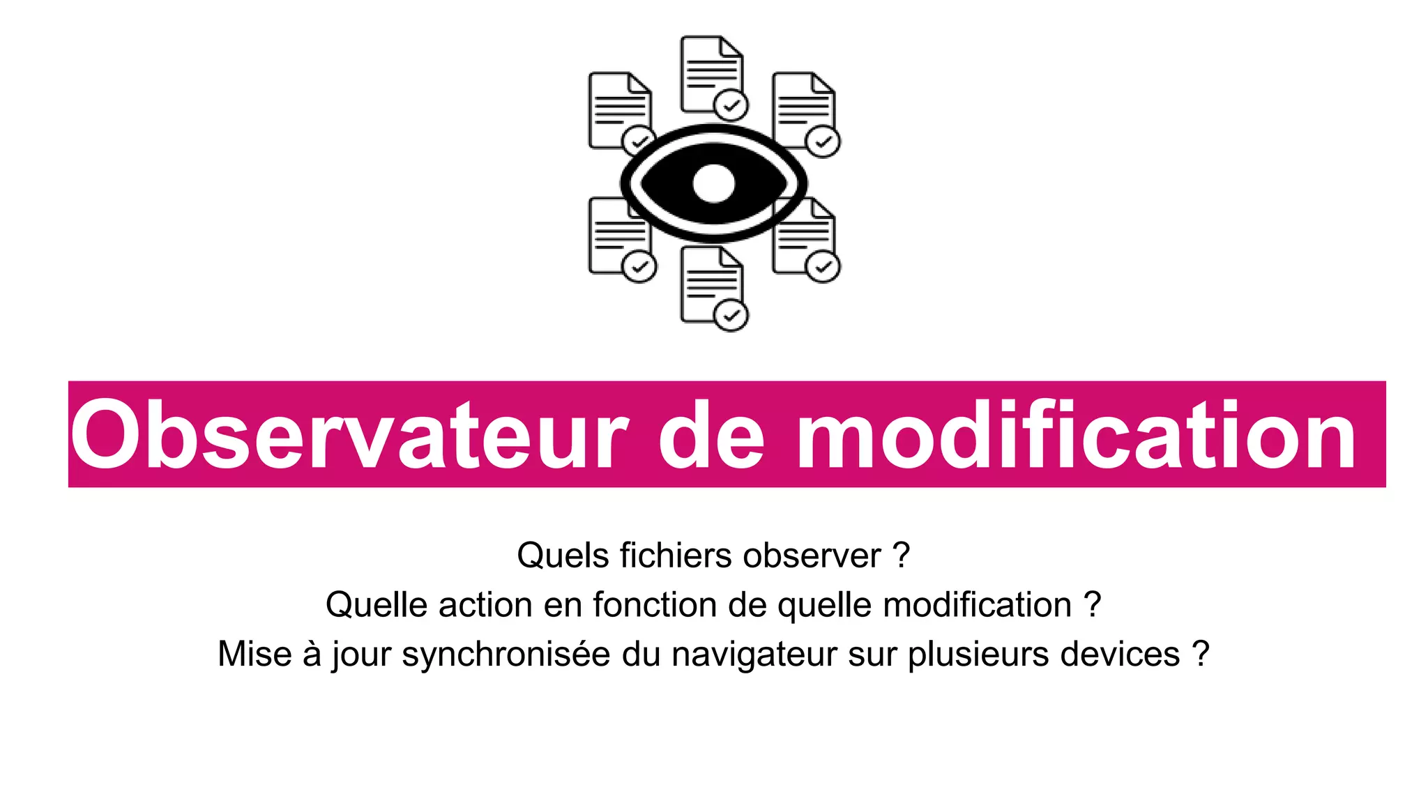 Observateur de modification
Quels fichiers observer ?
Quelle action en fonction de quelle modification ?
Mise à jour synchronisée du navigateur sur plusieurs devices ?
 