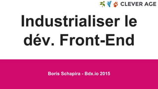 Industrialiser le
dév. Front-End
Boris Schapira - Bdx.io 2015
 