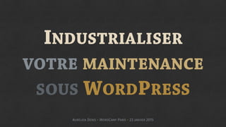 INDUSTRIALISER
VOTRE MAINTENANCE  
SOUS WORDPRESS
AURÉLIEN DENIS - WORDCAMP PARIS - 23 JANVIER 2015
 