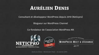 AURÉLIEN DENIS
Consultant et développeur WordPress depuis 2010 (Neticpro)
Blogueur sur WordPress Channel
Co-fondateur de l’association WordPress MX
AURÉLIEN DENIS - WORDCAMP PARIS - 23 JANVIER 2015
 