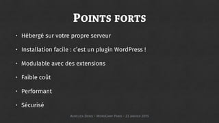 POINTS FORTS
• Hébergé sur votre propre serveur
• Installation facile : c’est un plugin WordPress !
• Modulable avec des extensions
• Faible coût
• Performant
• Sécurisé
AURÉLIEN DENIS - WORDCAMP PARIS - 23 JANVIER 2015
 