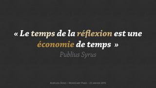 « Le temps de la réflexion est une
économie de temps  »
Publius Syrus
AURÉLIEN DENIS - WORDCAMP PARIS - 23 JANVIER 2015
 