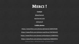 MERCI !
Contact
@wpchannel
wpchannel.com
neticpro.fr
Crédits photos
https://www.flickr.com/photos/glimeend/3809379398
https://www.flickr.com/photos/usairforce/15073624522
https://www.flickr.com/photos/philandpam/2198870542
https://www.flickr.com/photos/mtaphotos/9686599741
AURÉLIEN DENIS - WORDCAMP PARIS - 23 JANVIER 2015
 