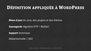 DÉFINITION APPLIQUÉE À WORDPRESS
Mises à jour du core, des plugins et des thèmes
Sauvegarde régulière (FTP + MySQL)
Support technique
Rédactionnelle / SEO
AURÉLIEN DENIS - WORDCAMP PARIS - 23 JANVIER 2015
 