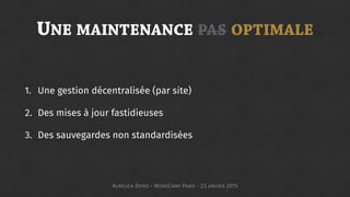 UNE MAINTENANCE PAS OPTIMALE
1. Une gestion décentralisée (par site)
2. Des mises à jour fastidieuses
3. Des sauvegardes non standardisées
AURÉLIEN DENIS - WORDCAMP PARIS - 23 JANVIER 2015
 