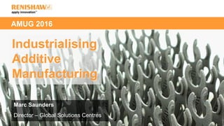 AMUG 2016
Industrialising
Additive
Manufacturing
Marc Saunders
Director – Global Solutions Centres
 