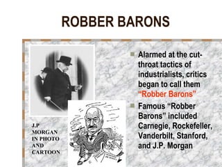 ROBBER BARONS Alarmed at the cut-throat tactics of industrialists, critics began to call them  “Robber Barons” Famous “Robber Barons” included Carnegie, Rockefeller, Vanderbilt, Stanford, and J.P. Morgan J.P MORGAN  IN PHOTO AND CARTOON 
