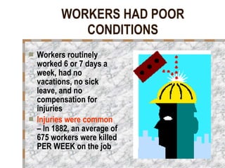 WORKERS HAD POOR CONDITIONS Workers routinely worked 6 or 7 days a week, had no vacations, no sick leave, and no compensation for injuries Injuries were common  – In 1882, an average of 675 workers were killed PER WEEK   on the job 