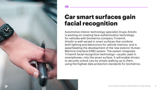 Car smart surfaces gain
facial recognition
Automotive interior technology specialist Grupo Antolin
is working on creating face authentication technology
for vehicles with biometrics company TrinamiX.
Antolin is well-versed in smart surfaces that combine
both lighting and electronics for vehicle interiors, and is
spearheading the development of the new exterior Human-
Machine Interface (HMI) system. The system integrates
TrinamiX facial recognition technology—usually used in
smartphones—into the smart surface. It will enable drivers
to securely unlock cars by simply walking up to them,
using the highest data protection standards for biometrics.
05
 