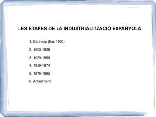 LES ETAPES DE LA INDUSTRIALITZACIÓ ESPANYOLA

   1. Els inicis (fins 1900)

   2. 1900-1939

   3. 1939-1959

   4. 1959-1974

   5. 1875-1985

   6. Actualment
 