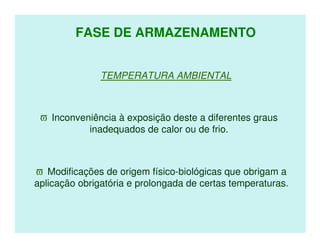 FASE DE ARMAZENAMENTO


               TEMPERATURA AMBIENTAL



 ϖ Inconveniência à exposição deste a diferentes graus
           inadequados de calor ou de frio.



ϖ Modificações de origem físico-biológicas que obrigam a
aplicação obrigatória e prolongada de certas temperaturas.
 