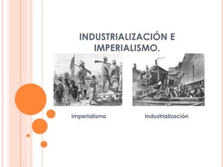 INDUSTRIALIZACIÓN E
IMPERIALISMO.
Imperialismo Industrialización
 