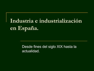Industria e industrialización
en España.
Desde fines del siglo XIX hasta la
actualidad.

 