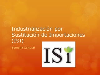 Industrialización por
Sustitución de Importaciones
(ISI)
Semana Cultural
 