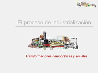 El proceso de industrialización Transformaciones demográficas y sociales 