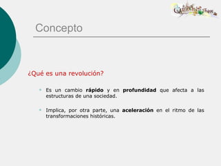 Concepto


¿Qué es una revolución?

      Es un cambio rápido y en profundidad que afecta a las
       estructuras de una sociedad.

      Implica, por otra parte, una aceleración en el ritmo de las
       transformaciones históricas.
 