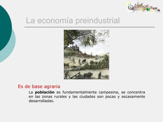 La economía preindustrial




Es de base agraria
    La población es fundamentalmente campesina, se concentra
    en las zonas rurales y las ciudades son pocas y escasamente
    desarrolladas.
 