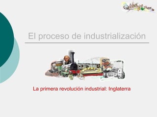 El proceso de industrialización




 La primera revolución industrial: Inglaterra
 