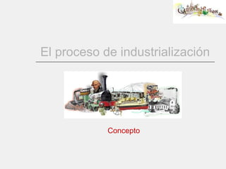 El proceso de industrialización Concepto 