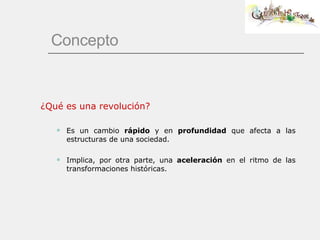Concepto ¿Qué es una revolución? Es un cambio  rápido  y en  profundidad  que afecta a las estructuras de una sociedad. Implica, por otra parte, una  aceleración  en el ritmo de las transformaciones históricas. 