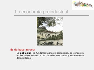 La economía preindustrial Es de base agraria La  población  es fundamentalmente campesina, se concentra en las zonas rurales y las ciudades son pocas y escasamente desarrolladas. 