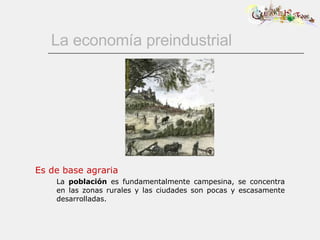La economía preindustrial Es de base agraria La  población  es fundamentalmente campesina, se concentra en las zonas rurales y las ciudades son pocas y escasamente desarrolladas. 