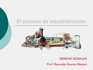 El proceso de industrialización
CIENCAS SOCIALES
Prof. Reynaldo Quenta Mamani
 