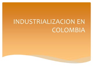 INDUSTRIALIZACION EN
COLOMBIA
 