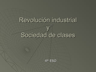 Revolución industrial
         y
Sociedad de clases


         4º ESO
 