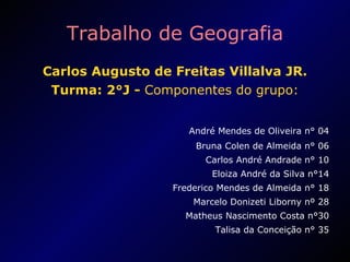 Trabalho de Geografia Carlos Augusto de Freitas Villalva JR. Turma: 2°J -  Componentes do grupo: André Mendes de Oliveira n° 04 Bruna Colen de Almeida n° 06 Carlos André Andrade   n° 10 Eloiza André da Silva n°14 Frederico Mendes de Almeida n° 18 Marcelo Donizeti Liborny nº 28 Matheus Nascimento Costa n°30 Talisa da Conceição n° 35 