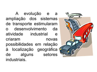 A evolução e a
ampliação dos sistemas
de transporte estimularam
o desenvolvimento da
atividade
industrial
e
criaram
novas
possibilidades em relação
à localização geográfica
de
alguns
setores
industriais.

 