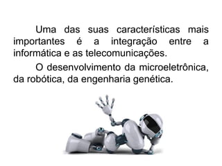 Uma das suas características mais
importantes é a integração entre a
informática e as telecomunicações.
O desenvolvimento da microeletrônica,
da robótica, da engenharia genética.

 