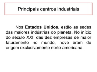 Principais centros industriais

Nos Estados Unidos, estão as sedes
das maiores indústrias do planeta. No início
do século XXI, das dez empresas de maior
faturamento no mundo, nove eram de
origem exclusivamente norte-americana.

 
