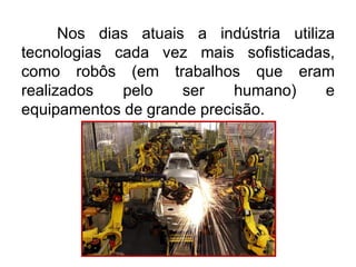Nos dias atuais a indústria utiliza
tecnologias cada vez mais sofisticadas,
como robôs (em trabalhos que eram
realizados
pelo
ser
humano)
e
equipamentos de grande precisão.

 