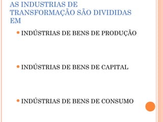 AS INDUSTRIAS DE
TRANSFORMAÇÃO SÃO DIVIDIDAS
EM
 INDÚSTRIAS

DE BENS DE PRODUÇÃO

 INDÚSTRIAS

DE BENS DE CAPITAL

 INDÚSTRIAS

DE BENS DE CONSUMO

 