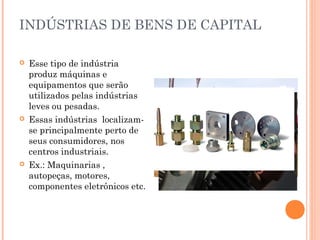 INDÚSTRIAS DE BENS DE CAPITAL






Esse tipo de indústria
produz máquinas e
equipamentos que serão
utilizados pelas indústrias
leves ou pesadas.
Essas indústrias localizamse principalmente perto de
seus consumidores, nos
centros industriais.
Ex.: Maquinarias ,
autopeças, motores,
componentes eletrônicos etc.

 