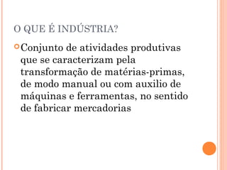 O QUE É INDÚSTRIA?
 Conjunto

de atividades produtivas
que se caracterizam pela
transformação de matérias-primas,
de modo manual ou com auxilio de
máquinas e ferramentas, no sentido
de fabricar mercadorias

 