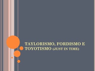 TAYLORISMO, FORDISMO E
TOYOTISMO (JUST IN TIME)

 