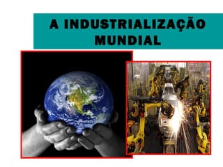 A INDUSTRIALIZAÇÃO 
MUNDIAL 
 