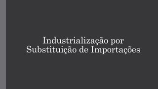 Industrialização por
Substituição de Importações
 