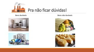 Pra não ficar dúvidas!
Bens duráveis Bens não duráveis
 