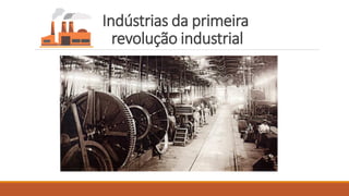 Indústrias da primeira
revolução industrial
 