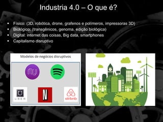 Vem chegando: A 4ª. Revolução Industrial:
 Físico: (3D, robótica, drone, grafenos e polímeros, impressoras 3D)
 Biológico: (transgênicos, genoma, edição biológica)
 Digital: internet das coisas, Big data, smartphones
 Capitalismo disruptivo
Industria 4.0 – O que é?
 