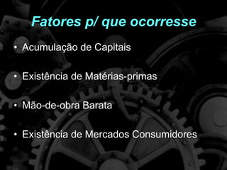 Fatores p/ que ocorresse
• Acumulação de Capitais
• Existência de Matérias-primas
• Mão-de-obra Barata
• Existência de Mercados Consumidores
 